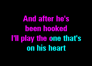 And after he's
been hooked

I'll play the one that's
on his heart