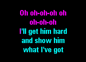 0h oh-oh-oh oh
oh-oh-oh

I'll get him hard
and show him
what I've got