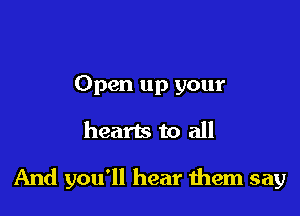 Open up your

hearts to all

And you'll hear them say