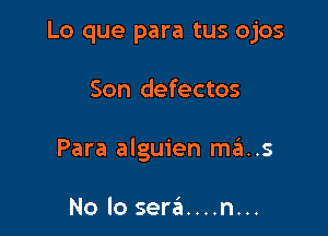 Lo que para tus ojos

Son defectos

Para alguien mas

No lo seraii....n...