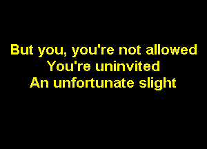 But you, you're not allowed
You're uninvited

An unfortunate slight