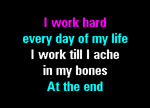 I work hard
every day of my life

I work till I ache

in my bones
At the end