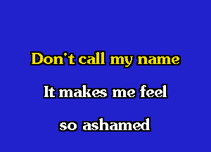 Don't call my name

It makes me feel

so ashamed