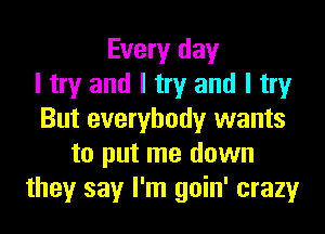 Every day
I try and I try and I try
But everybody wants
to put me down
they say I'm goin' crazy