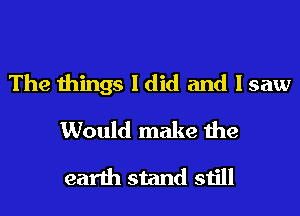 The things I did and I saw
Would make the
earth stand still