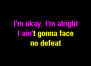 I'm okay, I'm alright

I ain't gonna face
no defeat