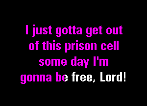 I just gotta get out
of this prison cell

some day I'm
gonna be free, Lord!