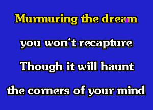 Murmuring the dream
you won't recapture
Though it will haunt

the corners of your mind