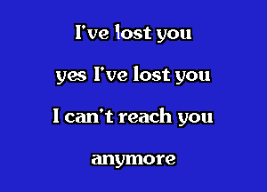 I've lost you

yes I've lost you
1 can't reach you

anymore