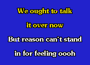 We ought to talk

it over now

But reason can't stand

in for feeling oooh