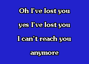 Oh I've lost you

yes I've lost yOu
I can't reach you

anymore