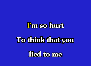 I'm so hurt

To think that you

lied to me