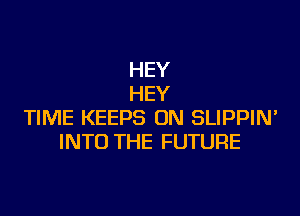 HEY
HEY

TIME KEEPS 0N SLIPPIN'
INTO THE FUTURE