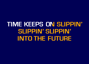 TIME KEEPS ON SLIPPIN'
SLIPPIN' SLIPPIN'
INTO THE FUTURE