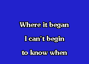 Where it began

I can't begin

to know when