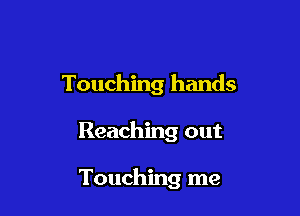 Touching hands

Reaching out

Touching me