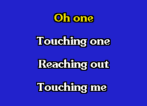 Oh one
Touching one

Reaching out

Touching me