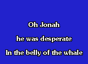Oh Jonah

he was dasperate

In the belly of the whale