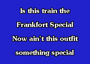 Is this train the
Frankfort Special

Now ain't this outfit

someihing special I