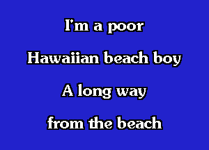 I'm a poor

Hawaiian beach boy

A long way

from the beach