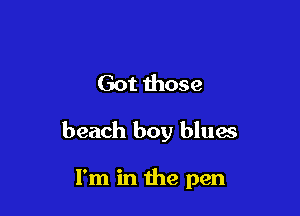 Got those

beach boy blues

I'm in the pen