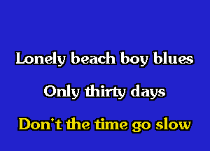 Lonely beach boy blues

Only thirty days

Don't the time go slow