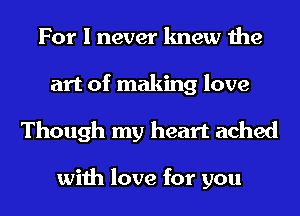 For I never knew the
art of making love
Though my heart ached

with love for you