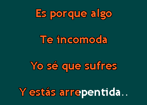 Es porque algo
Te incomoda

Yo Q que sufres

Y estas arrepentida..