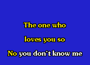 The one who

loves you so

No you don't know me
