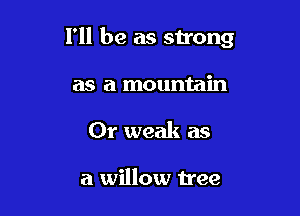 I'll be as strong

as a mountain
Or weak as

a willow tree