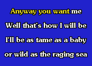Anyway you want me
Well that's how I will be

I'll be as tame as a baby

or wild as the raging sea
