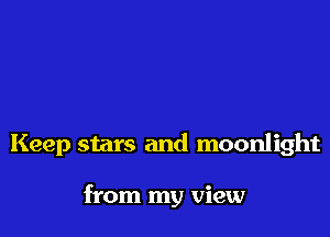 Keep stars and moonlight

from my view