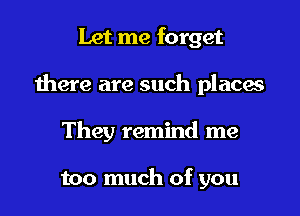 Let me forget

there are such places

They remind me

too much of you