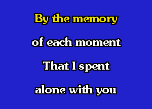 By 1119 memory
of each moment

That I spent

alone with you