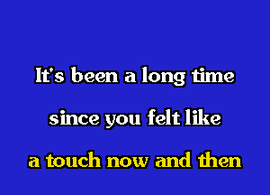 It's been a long time
since you felt like

a touch now and then