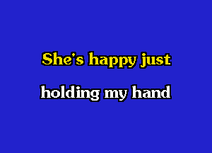 She's happy just

holding my hand
