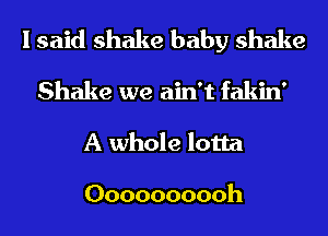 I said shake baby shake
Shake we ain't fakin'
A whole lotta

Oooooooooh
