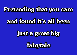 Pretending that you care
and found it's all been

just a great big
fairytale