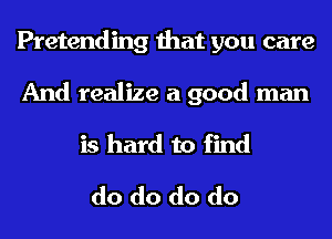 Pretending that you care
And realize a good man
is hard to find

do do do do