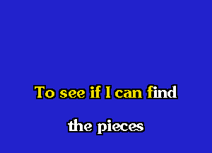 To see if I can find

me pieces