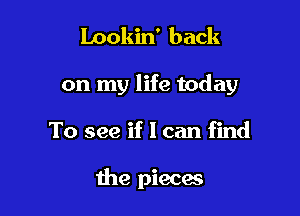 Lookin' back

on my life today

To see if I can find

the pieces