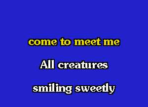 come to meet me

All creatures

smiling sweetly