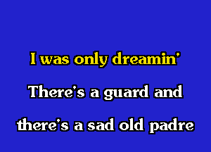 I was only dreamin'
There's a guard and

there's a sad old padre