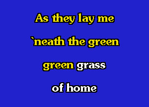 As they lay me

heath the green
green grass

of home