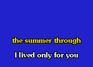the summer mrough

I lived only for you