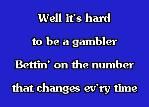 Well it's hard

to be a gambler
Bettin' on the number

that changes ev'ry time