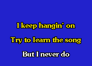 I keep hangin' on

Try to learn the song

But 1 never do