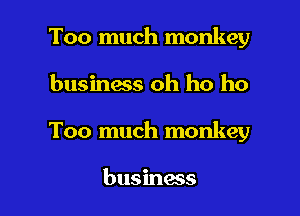 Too much monkey

business oh ho ho

Too much monkey

business