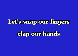 Let's snap our fingers

clap our hands