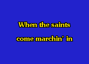When the saints

come marchin' in